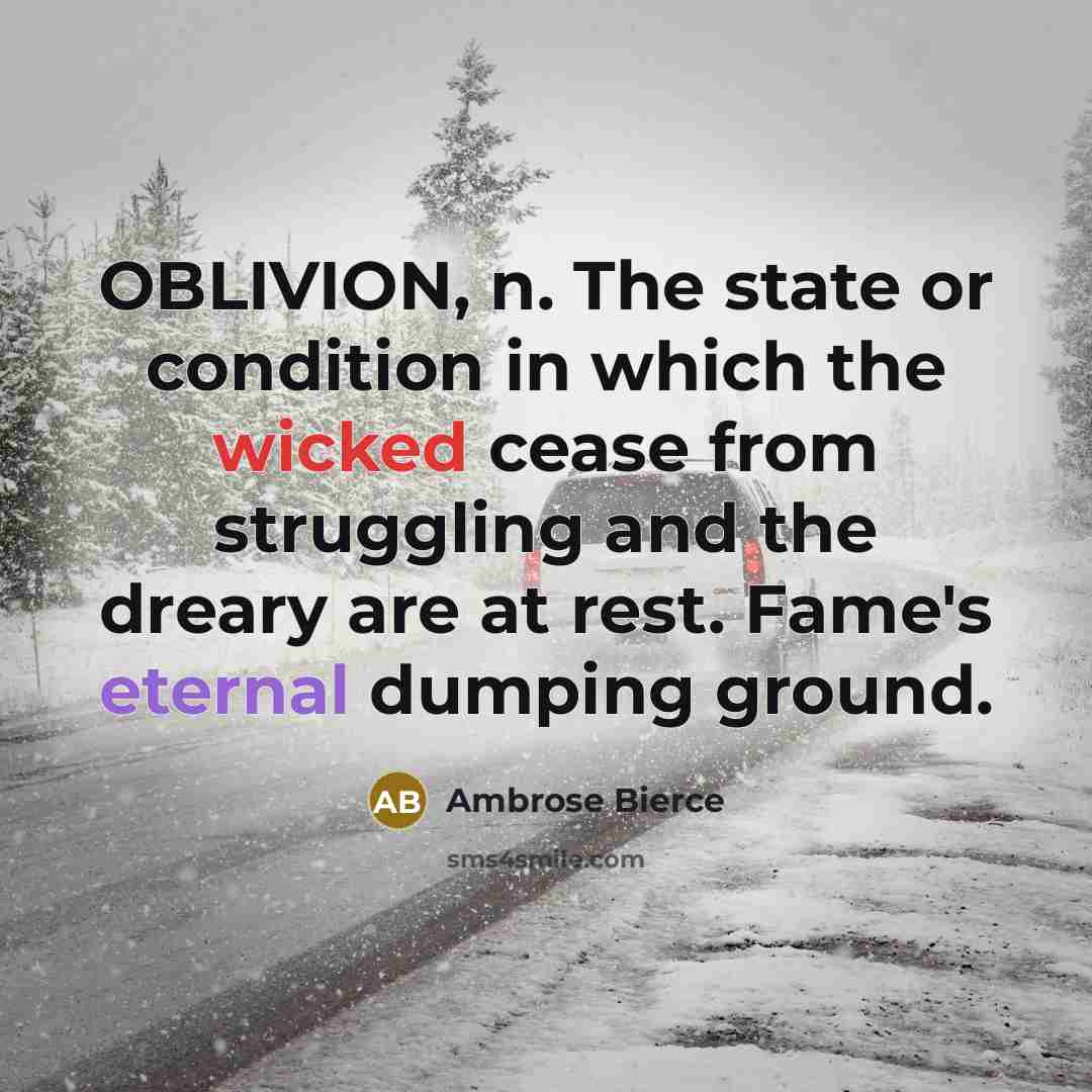 “OBLIVION, n. The state or condition in which the wicked cease from struggling and the dreary are at rest. Fame's eternal dumping ground.” quote by Ambrose Bierce