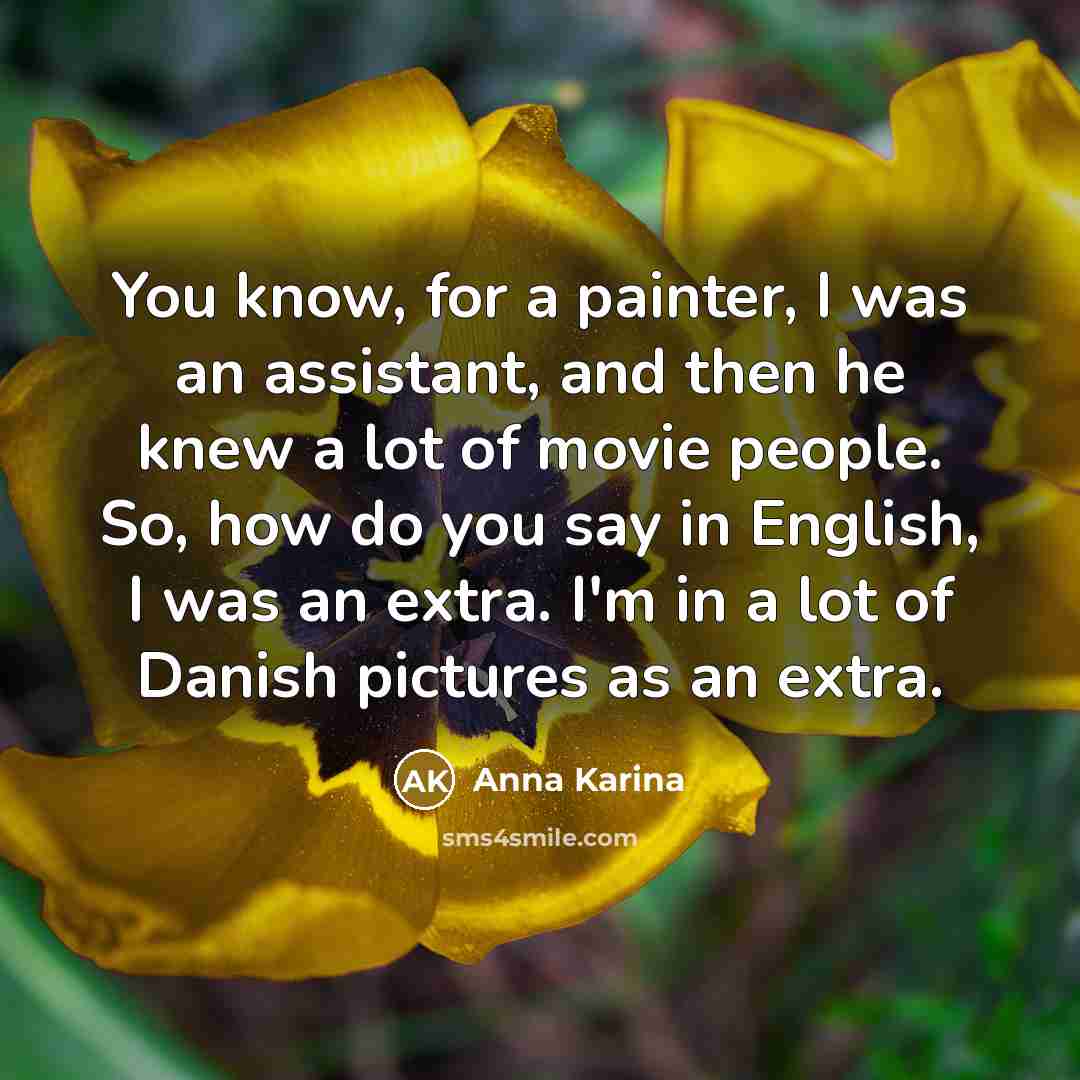 “You know, for a painter, I was an assistant, and then he knew a lot of movie people. So, how do you say in English, I was an extra. I'm in a lot of Danish pictures as an extra.” quote by Anna Karina