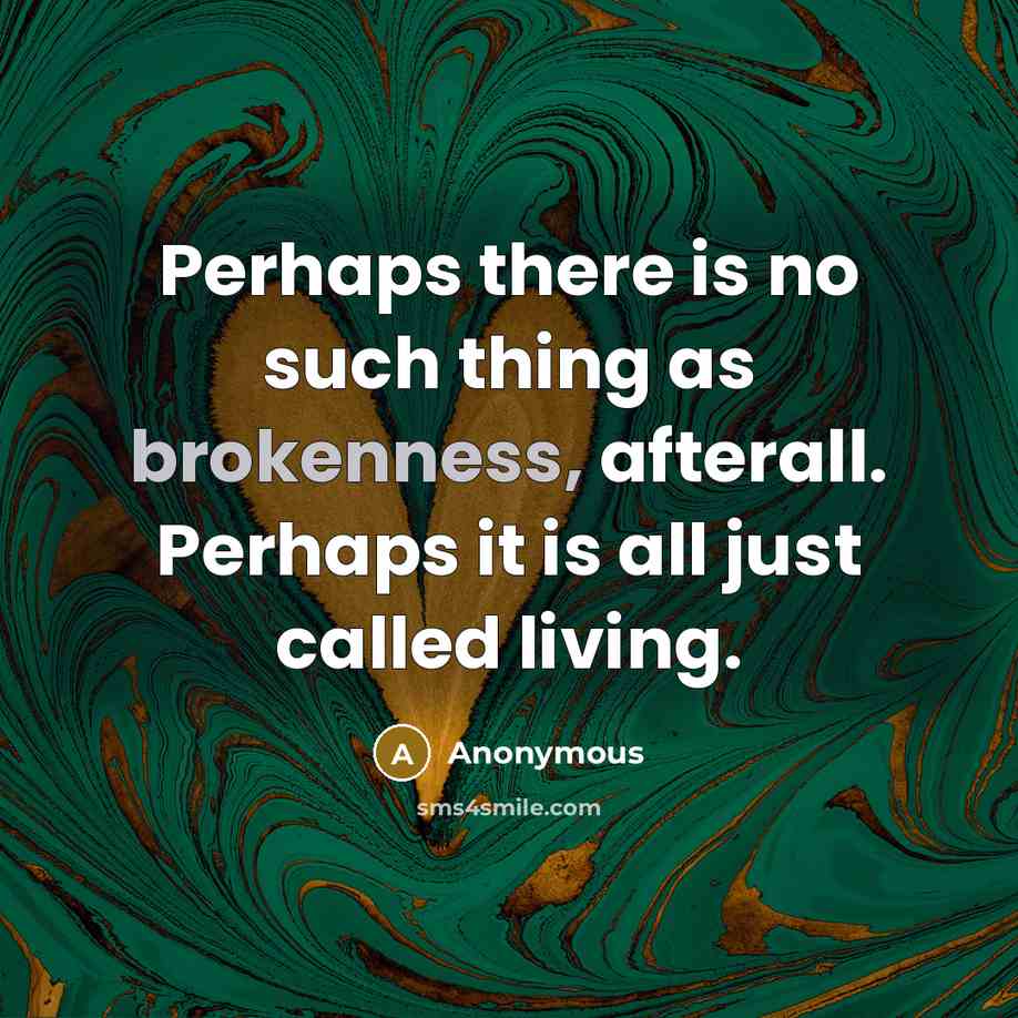 “Perhaps there is no such thing as brokenness, afterall. Perhaps it is all just called living.” quote by Anonymous