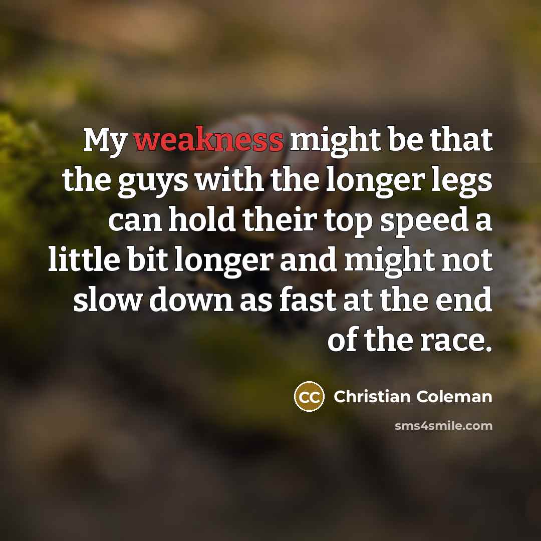 “My weakness might be that the guys with the longer legs can hold their top speed a little bit longer and might not slow down as fast at the end of the race.” quote by Christian Coleman