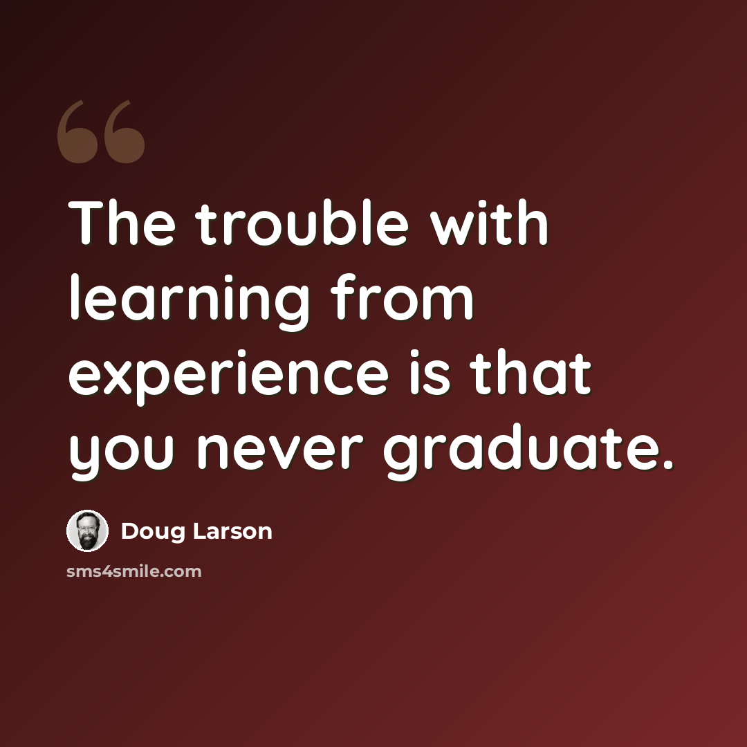 “The trouble with learning from experience is that you never graduate.” quote by Doug Larson