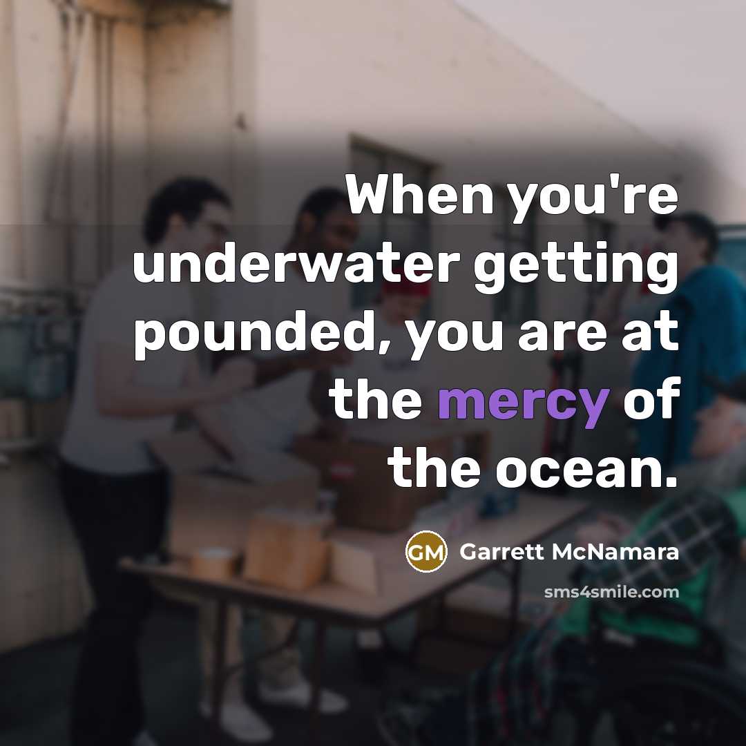 “When you're underwater getting pounded, you are at the mercy of the ocean.” quote by Garrett McNamara