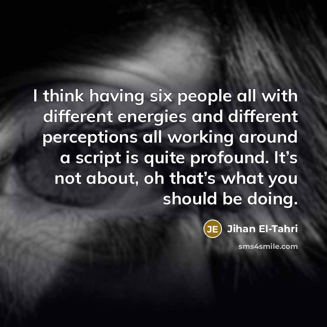 “I think having six people all with different energies and different perceptions all working around a script is quite profound. It’s not about, oh that’s what you should be doing.” quote by Jihan El-Tahri