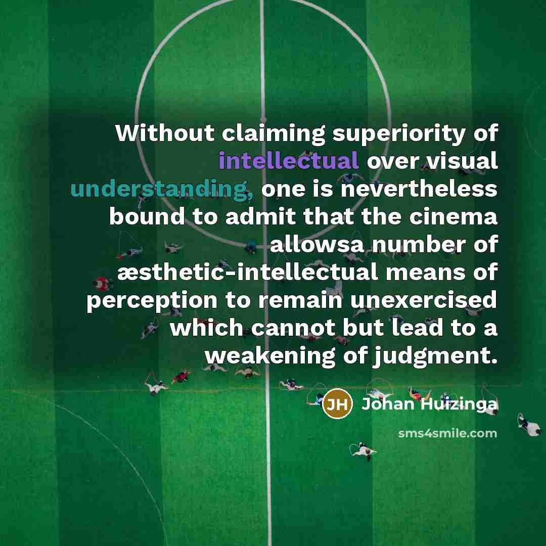 “Without claiming superiority of intellectual over visual understanding, one is nevertheless bound to admit that the cinema allowsa number of æsthetic-intellectual means of perception to remain unexercised which cannot but lead to a weakening of judgment.” quote by Johan Huizinga