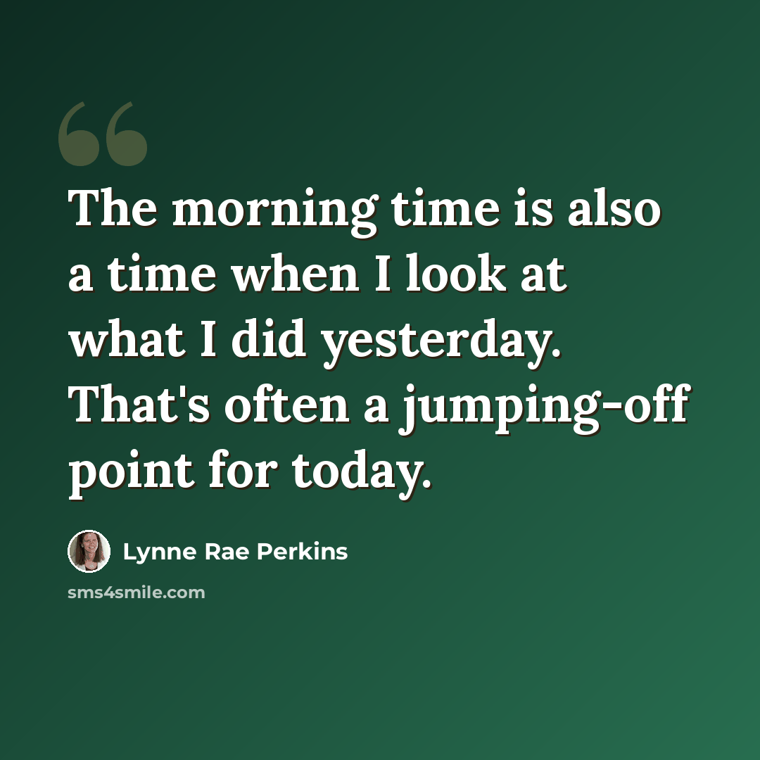 “The morning time is also a time when I look at what I did yesterday. That's often a jumping-off point for today.” quote by Lynne Rae Perkins