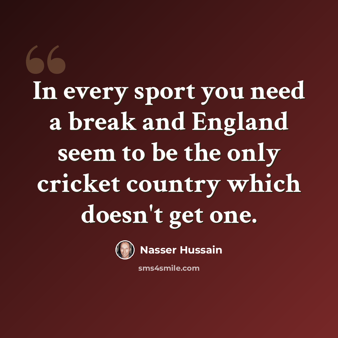 “In every sport you need a break and England seem to be the only cricket country which doesn't get one.” quote by Nasser Hussain
