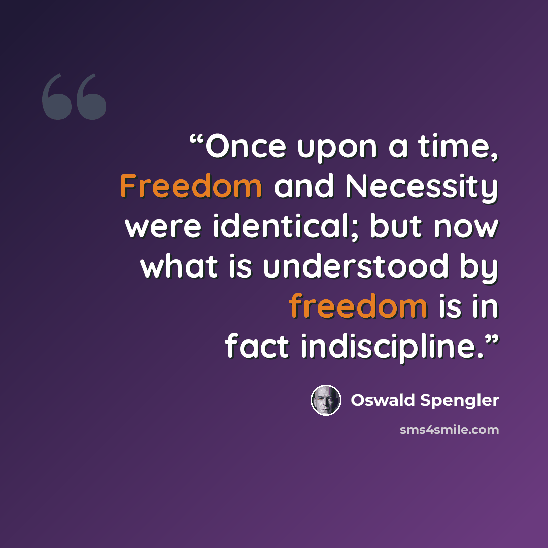 “Once upon a time, Freedom and Necessity were identical; but now what is understood by freedom is in fact indiscipline.” quote by Oswald Spengler