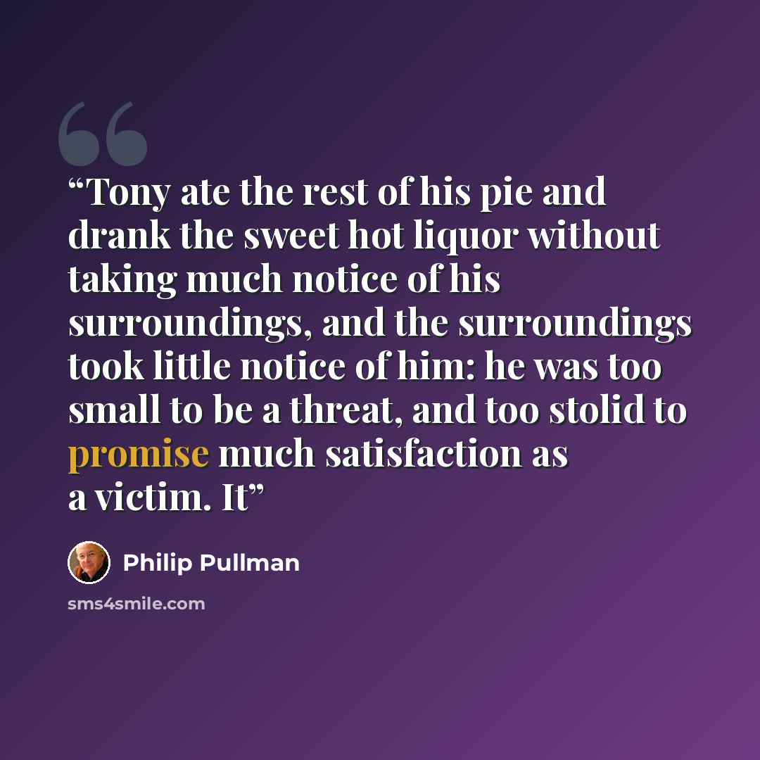 “Tony ate the rest of his pie and drank the sweet hot liquor without taking much notice of his surroundings, and the surroundings took little notice of him: he was too small to be a threat, and too stolid to promise much satisfaction as a victim. It” quote by Philip Pullman