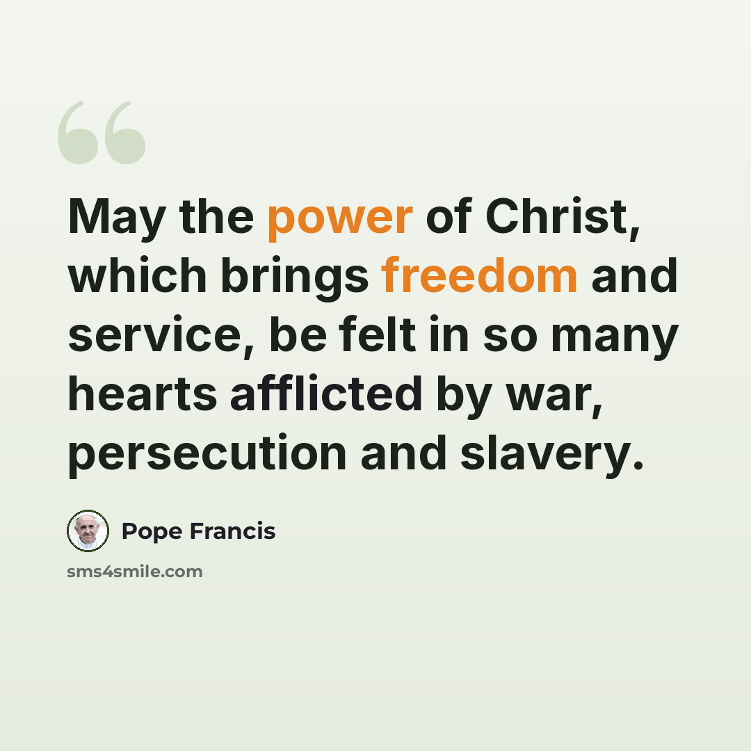 “May the power of Christ, which brings freedom and service, be felt in so many hearts afflicted by war, persecution and slavery.” quote by Pope Francis