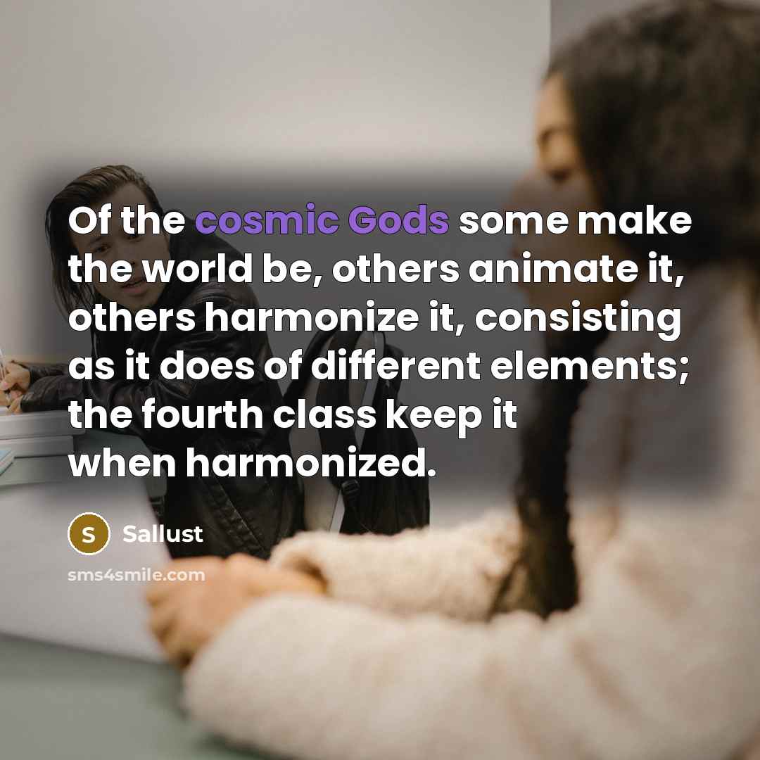 “Of the cosmic Gods some make the world be, others animate it, others harmonize it, consisting as it does of different elements; the fourth class keep it when harmonized.” quote by Sallust