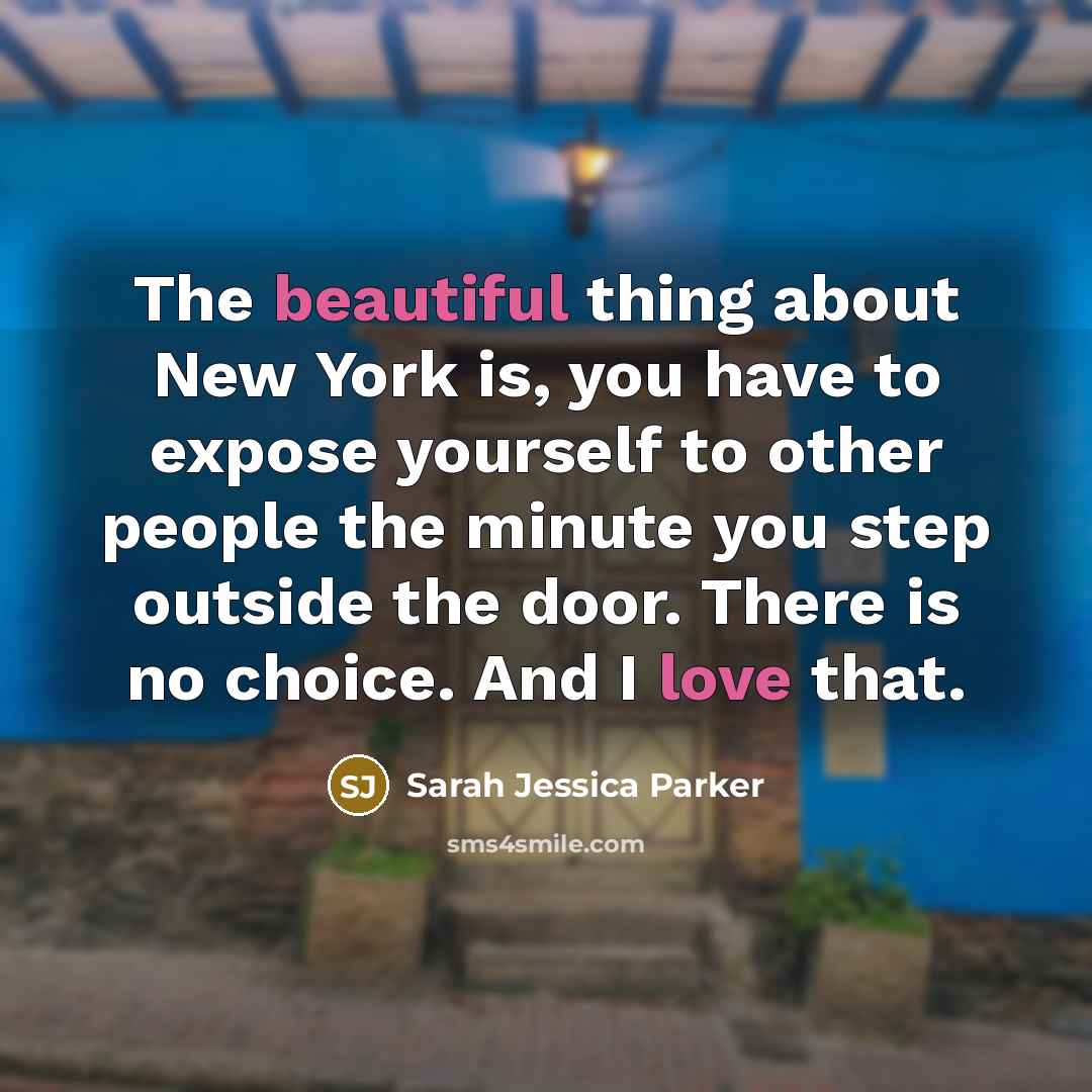“The beautiful thing about New York is, you have to expose yourself to other people the minute you step outside the door. There is no choice. And I love that.” quote by Sarah Jessica Parker