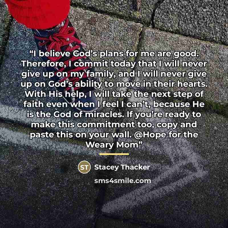 “I believe God’s plans for me are good. Therefore, I commit today that I will never give up on my family, and I will never give up on God’s ability to move in their hearts. With His help, I will take the next step of faith even when I feel I can’t, because He is the God of miracles. If you’re ready…” quote by Stacey Thacker