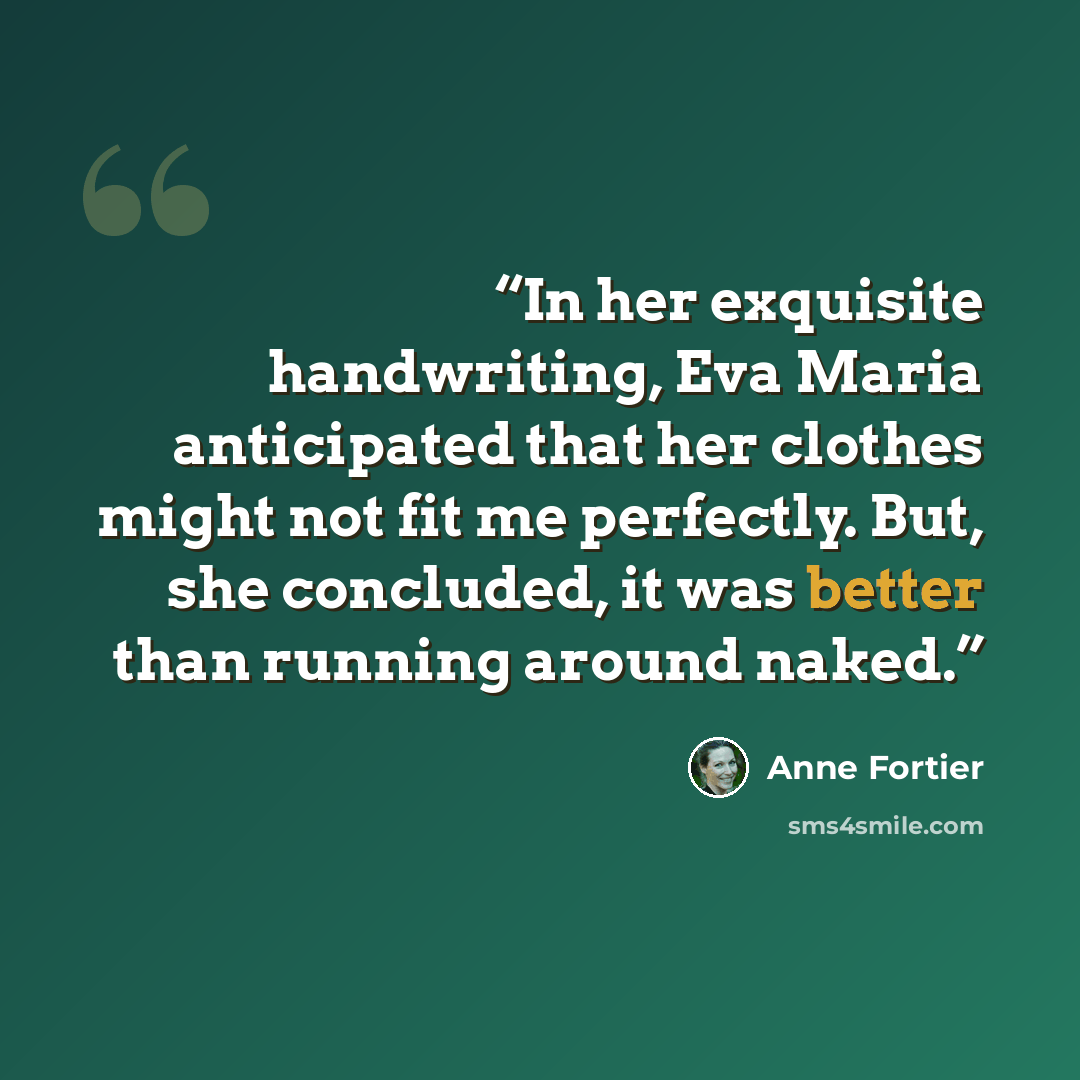 “In her exquisite handwriting, Eva Maria anticipated that her clothes might not fit me perfectly. But, she concluded, it was better than running around naked.” quote by Anne Fortier