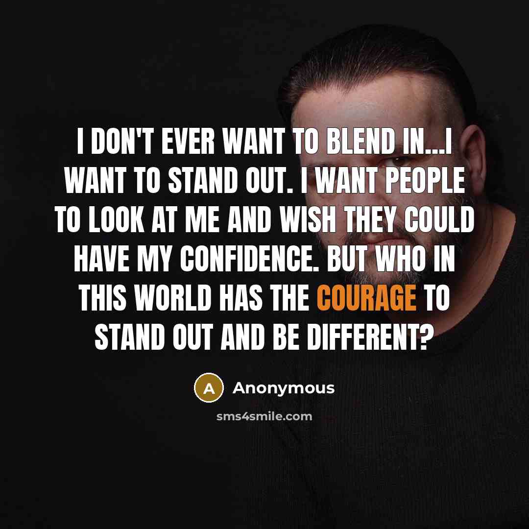 “I don't ever want to blend in...I want to stand out. I want people to look at me and wish they could have my confidence. But who in this world has the courage to stand out and be different?” quote by Anonymous