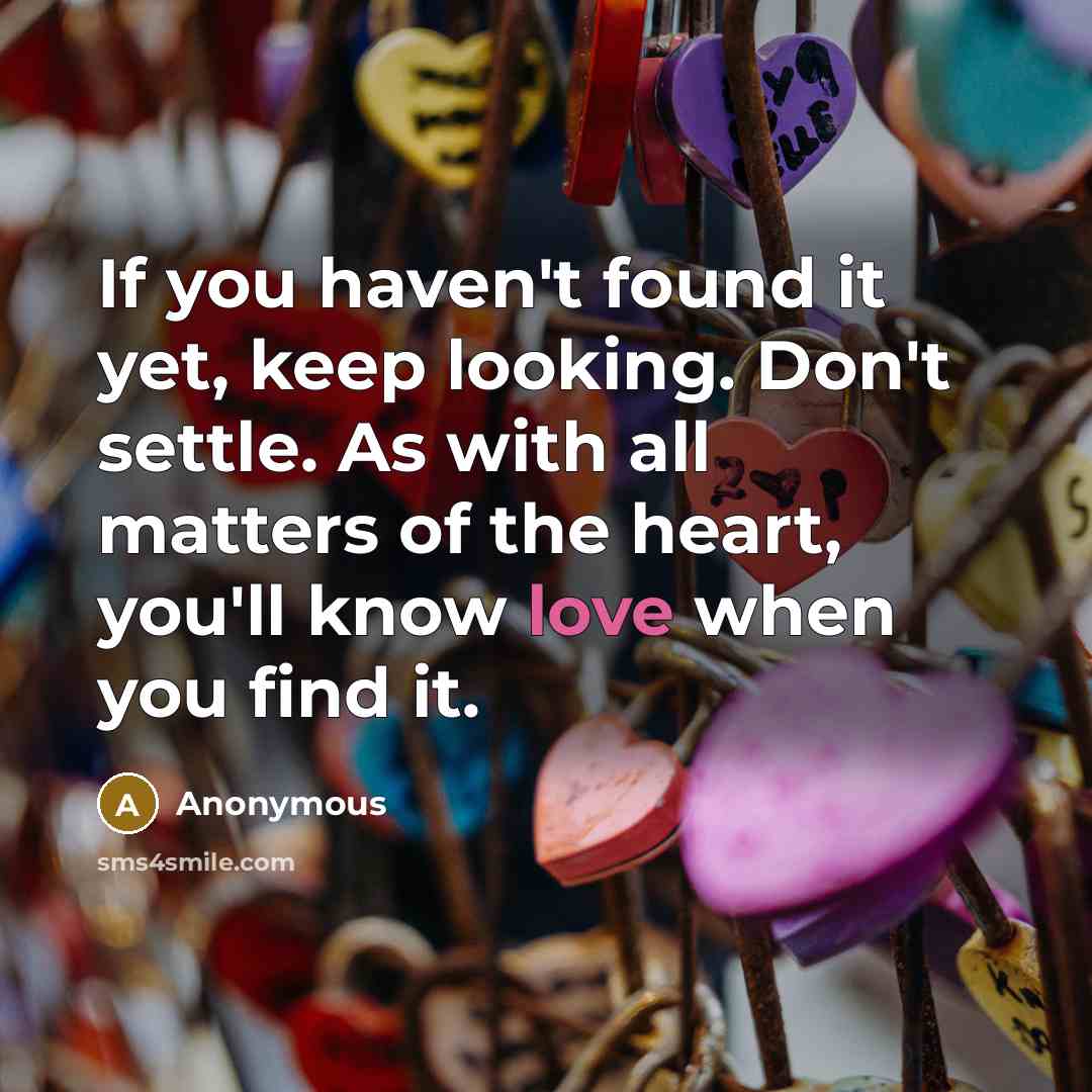“If you haven't found it yet, keep looking. Don't settle. As with all matters of the heart, you'll know love when you find it.” quote by Anonymous