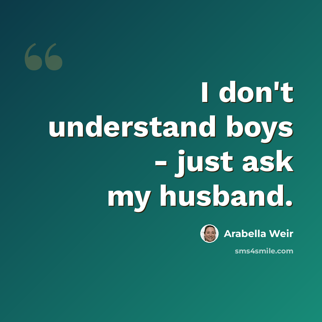 “I don't understand boys - just ask my husband.” quote by Arabella Weir