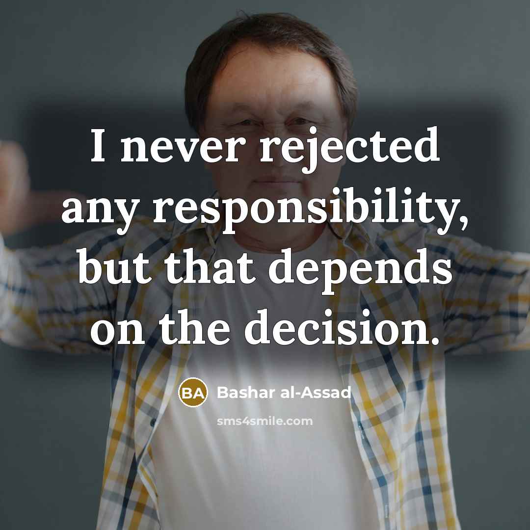 “I never rejected any responsibility, but that depends on the decision.” quote by Bashar al-Assad