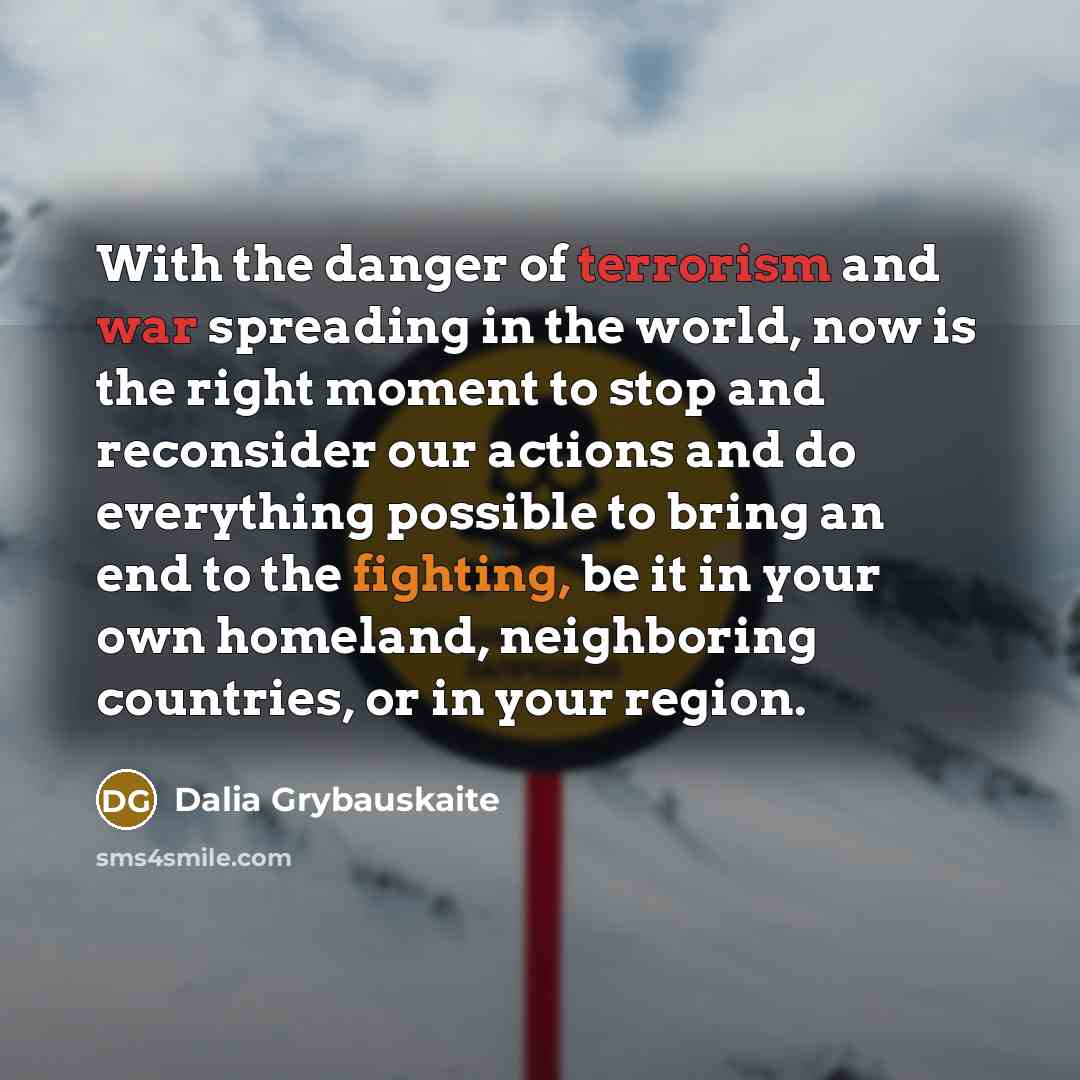 “With the danger of terrorism and war spreading in the world, now is the right moment to stop and reconsider our actions and do everything possible to bring an end to the fighting, be it in your own homeland, neighboring countries, or in your region.” quote by Dalia Grybauskaite