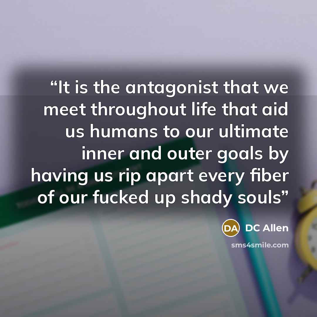 “It is the antagonist that we meet throughout life that aid us humans to our ultimate inner and outer goals by having us rip apart every fiber of our fucked up shady souls” quote by DC Allen