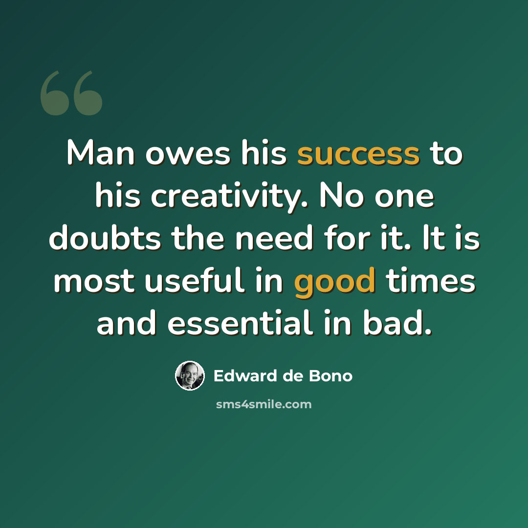 “Man owes his success to his creativity. No one doubts the need for it. It is most useful in good times and essential in bad.” quote by Edward de Bono