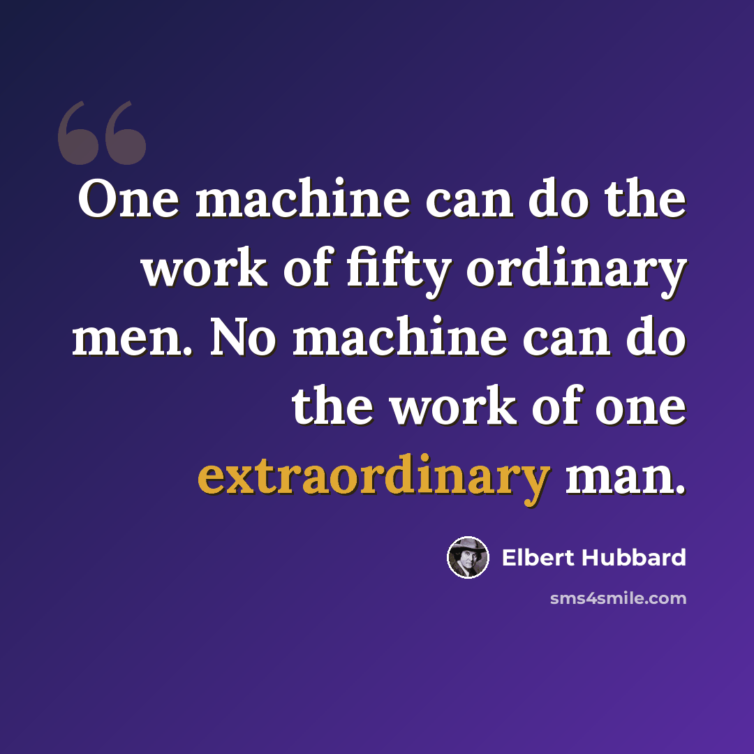 “One machine can do the work of fifty ordinary men. No machine can do the work of one extraordinary man.” quote by Elbert Hubbard