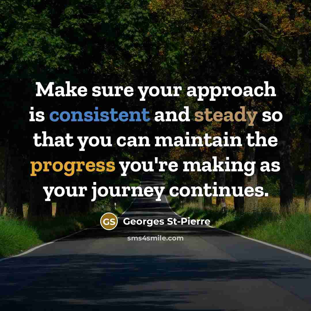 “Make sure your approach is consistent and steady so that you can maintain the progress you're making as your journey continues.” quote by Georges St-Pierre