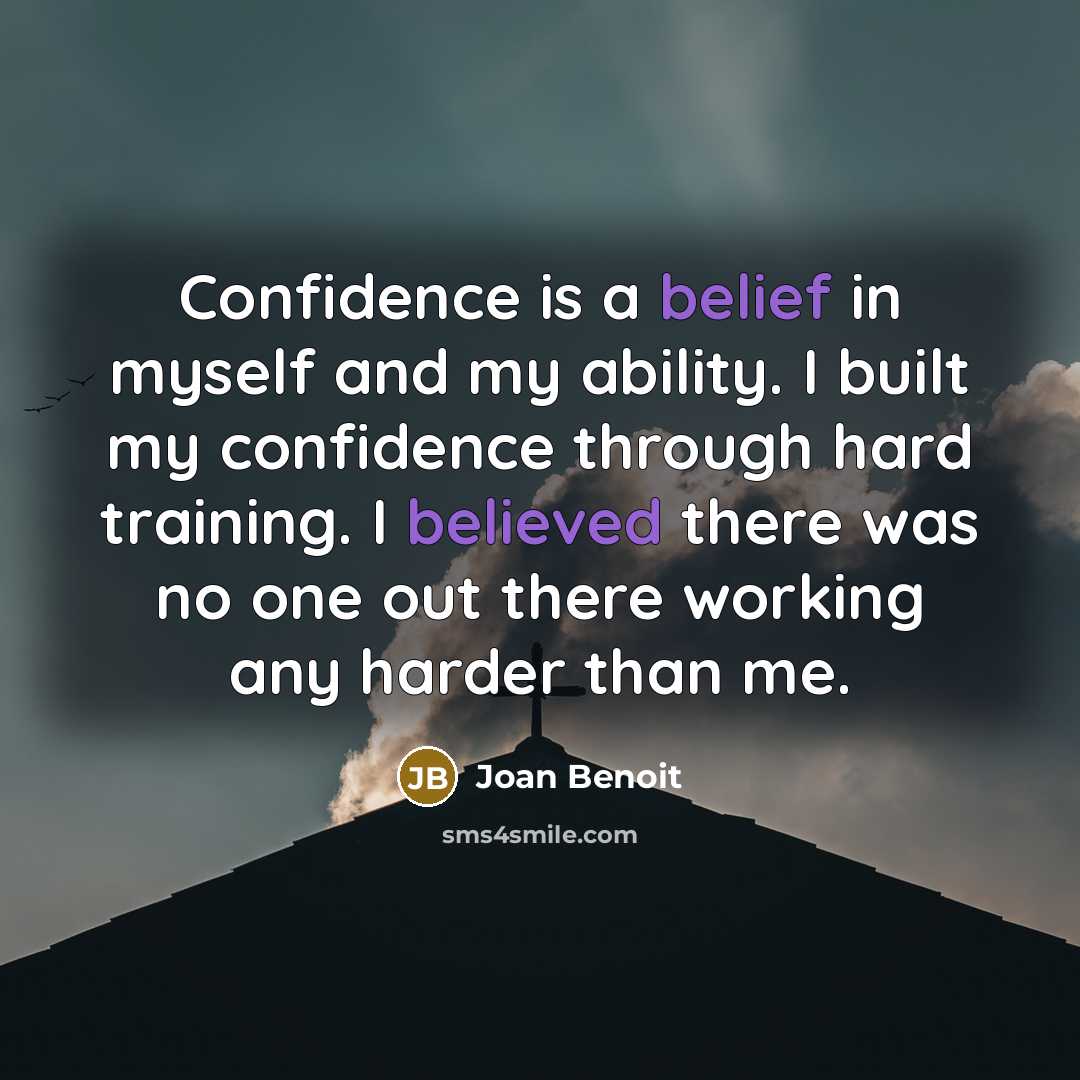 “Confidence is a belief in myself and my ability. I built my confidence through hard training. I believed there was no one out there working any harder than me.” quote by Joan Benoit