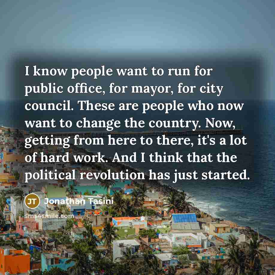 “I know people want to run for public office, for mayor, for city council. These are people who now want to change the country. Now, getting from here to there, it's a lot of hard work. And I think that the political revolution has just started.” quote by Jonathan Tasini