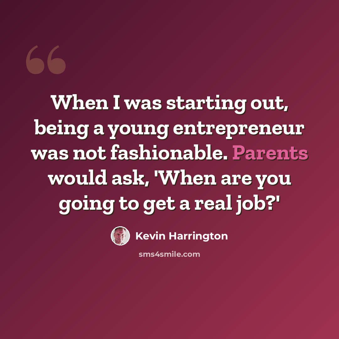 “When I was starting out, being a young entrepreneur was not fashionable. Parents would ask, 'When are you going to get a real job?'” quote by Kevin Harrington