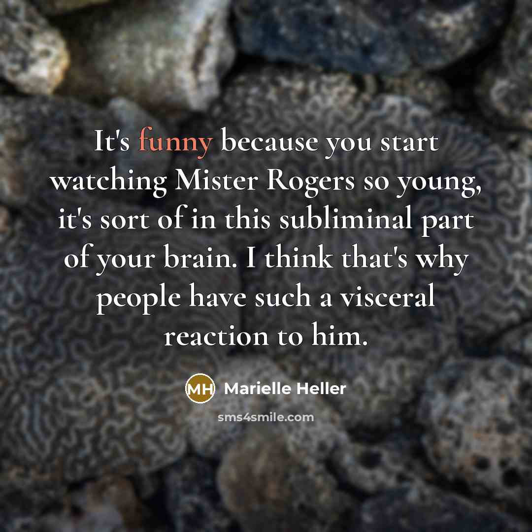 “It's funny because you start watching Mister Rogers so young, it's sort of in this subliminal part of your brain. I think that's why people have such a visceral reaction to him.” quote by Marielle Heller