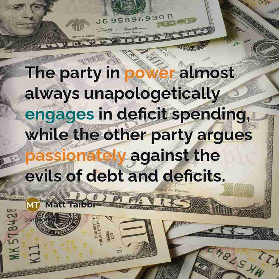 “The party in power almost always unapologetically engages in deficit spending, while the other party argues passionately against the evils of debt and deficits.” quote by Matt Taibbi