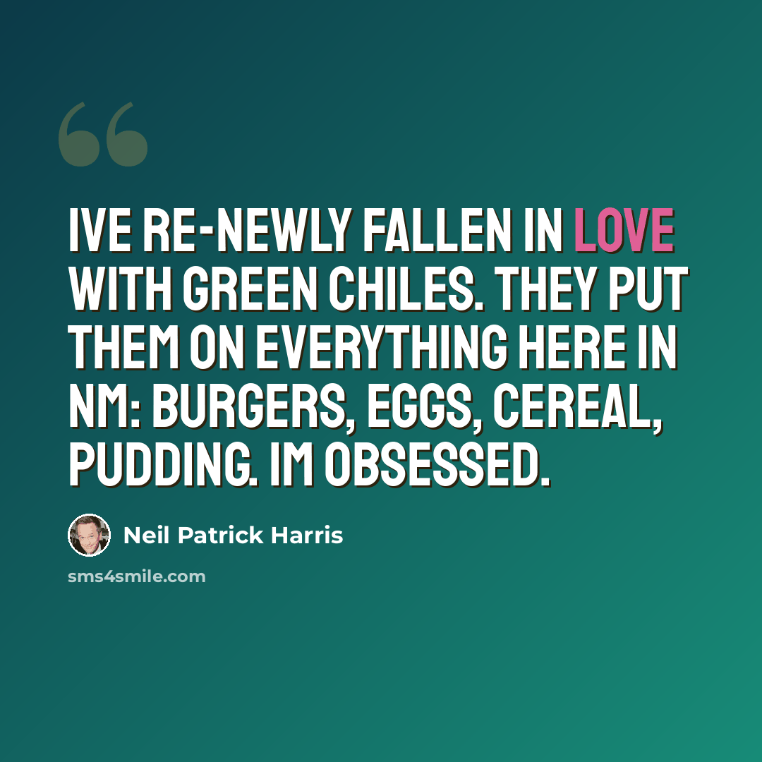 “Ive re-newly fallen in love with green chiles. They put them on everything here in NM: burgers, eggs, cereal, pudding. Im obsessed.” quote by Neil Patrick Harris