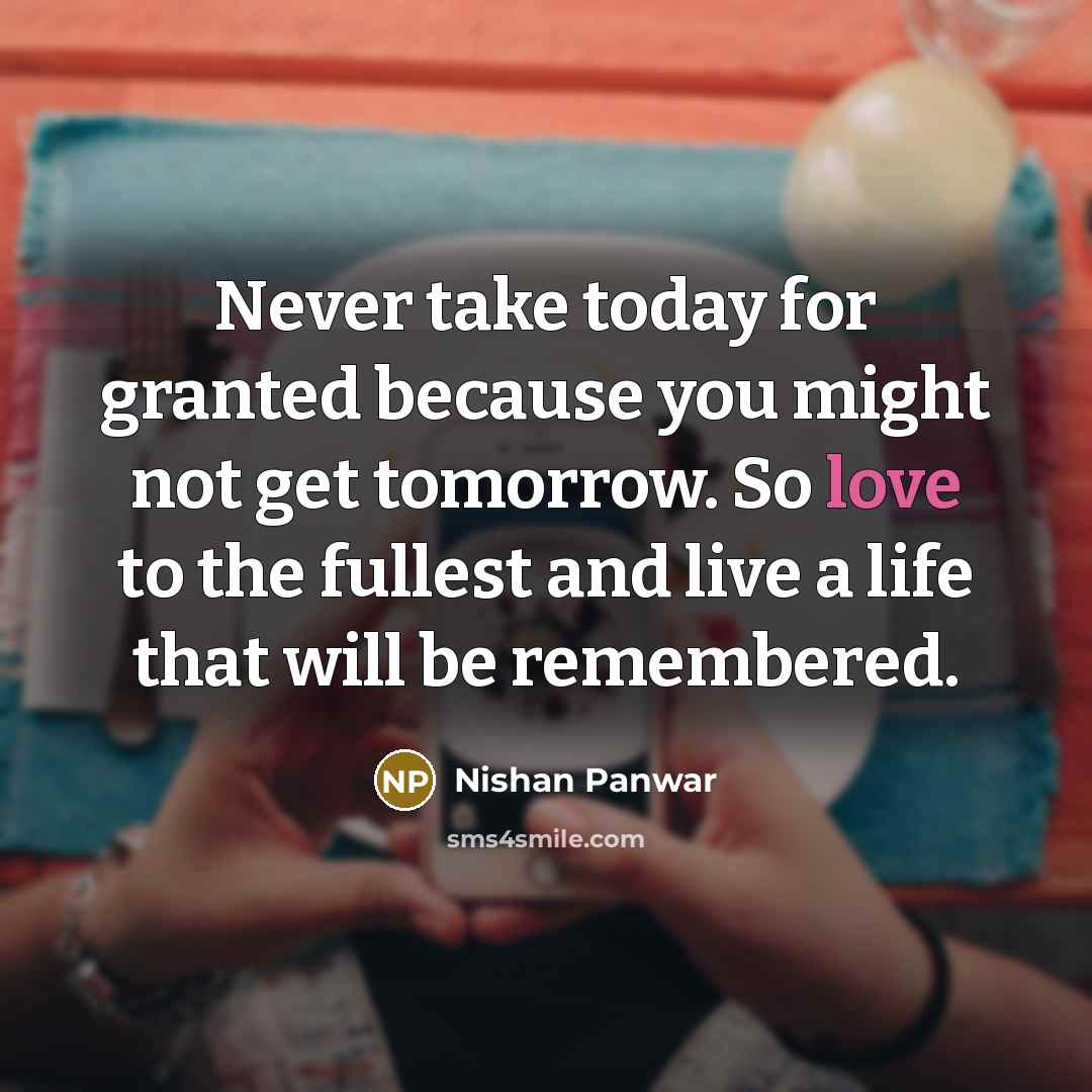“Never take today for granted because you might not get tomorrow. So love to the fullest and live a life that will be remembered.” quote by Nishan Panwar