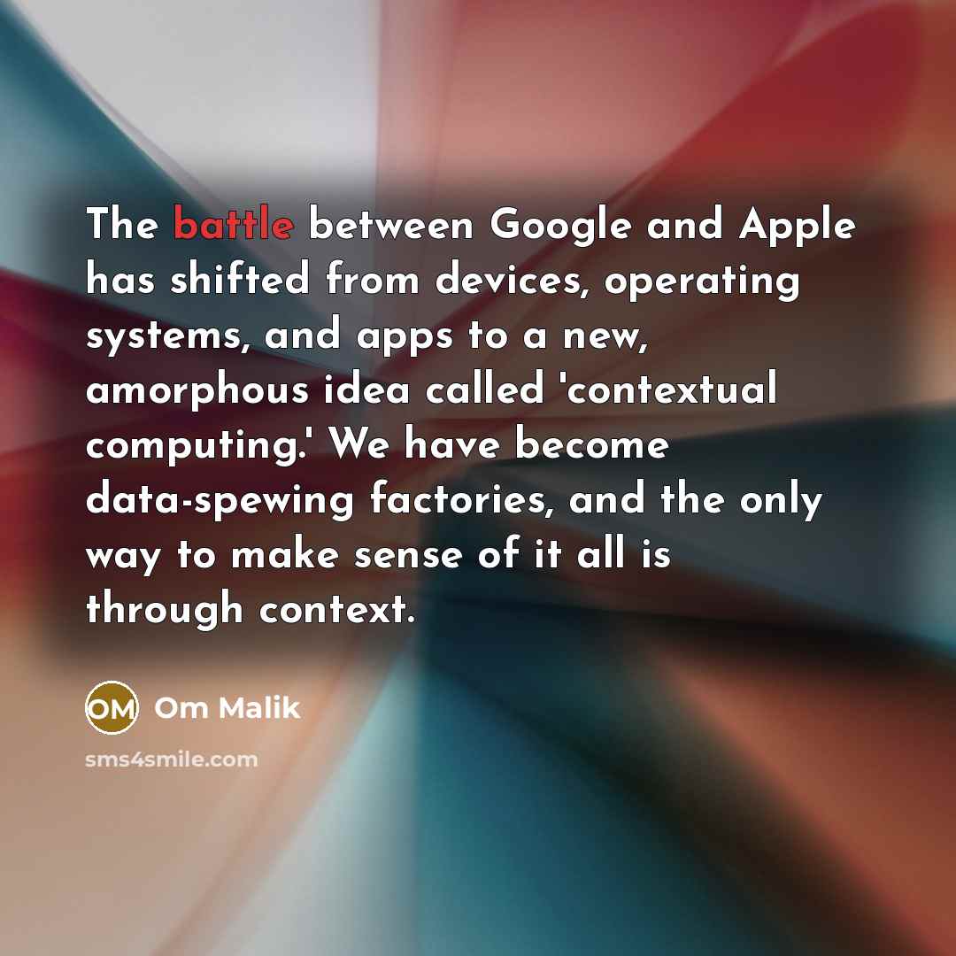 “The battle between Google and Apple has shifted from devices, operating systems, and apps to a new, amorphous idea called 'contextual computing.' We have become data-spewing factories, and the only way to make sense of it all is through context.” quote by Om Malik