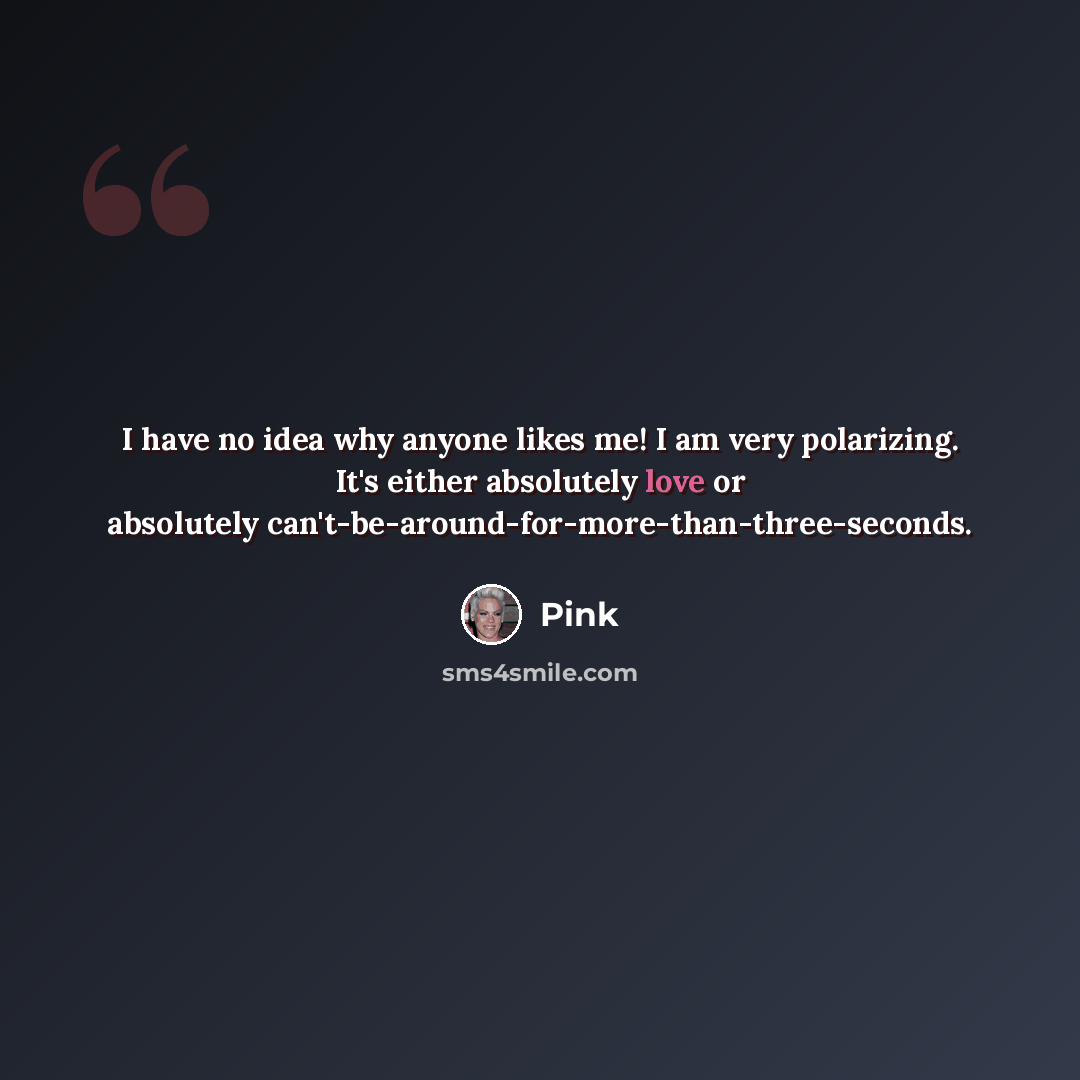 “I have no idea why anyone likes me! I am very polarizing. It's either absolutely love or absolutely can't-be-around-for-more-than-three-seconds.” quote by Pink