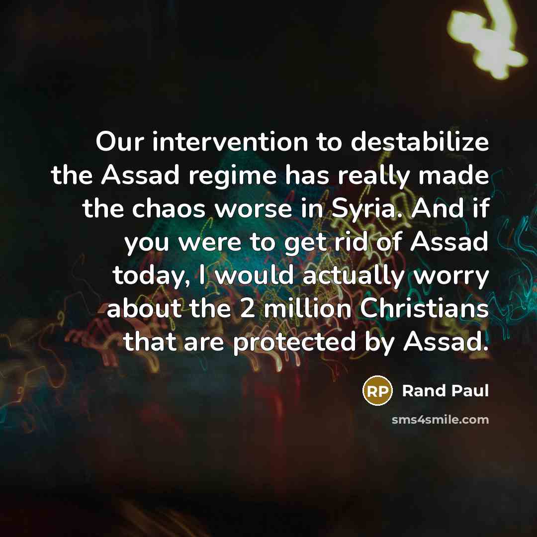 “Our intervention to destabilize the Assad regime has really made the chaos worse in Syria. And if you were to get rid of Assad today, I would actually worry about the 2 million Christians that are protected by Assad.” quote by Rand Paul