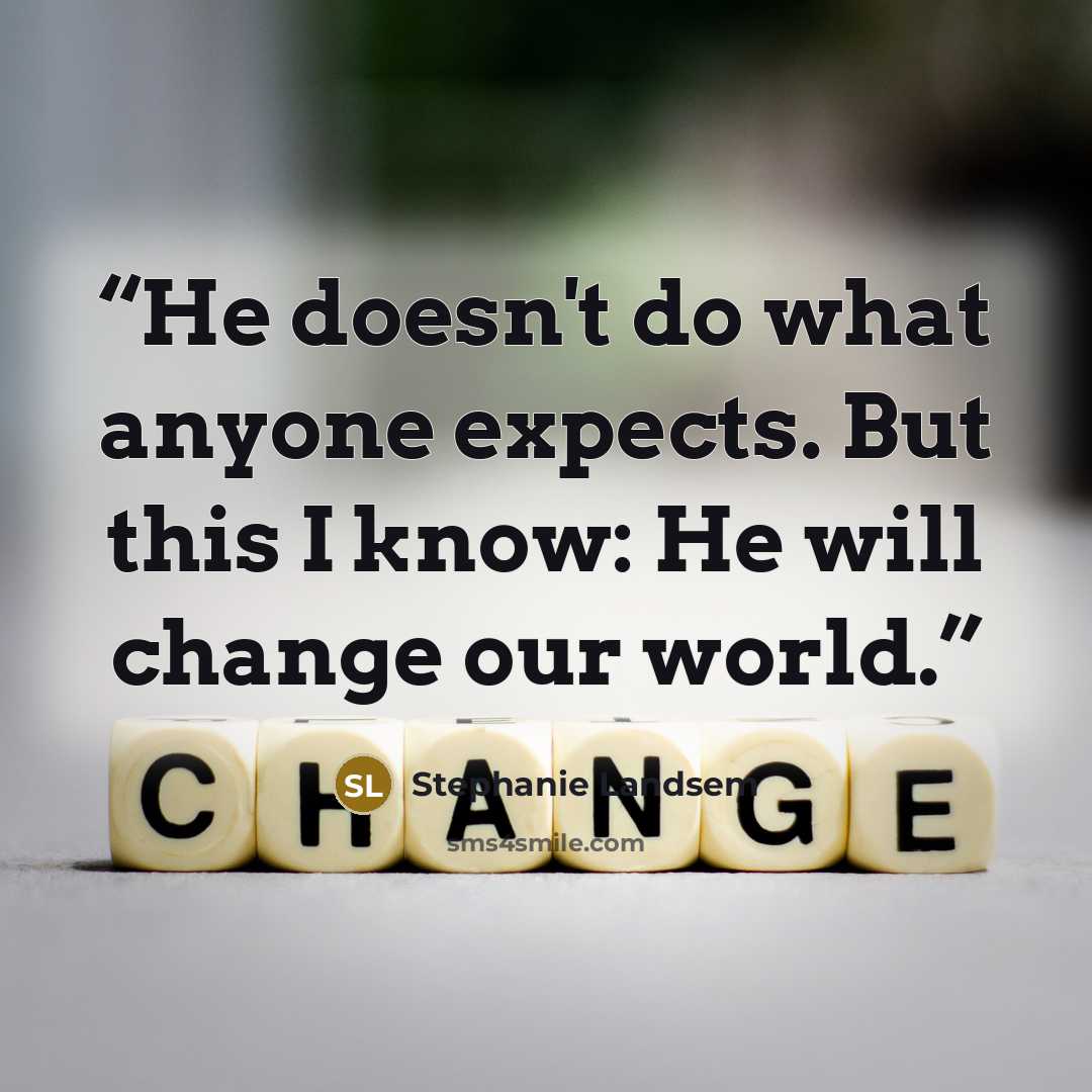“He doesn't do what anyone expects. But this I know: He will change our world.” quote by Stephanie Landsem