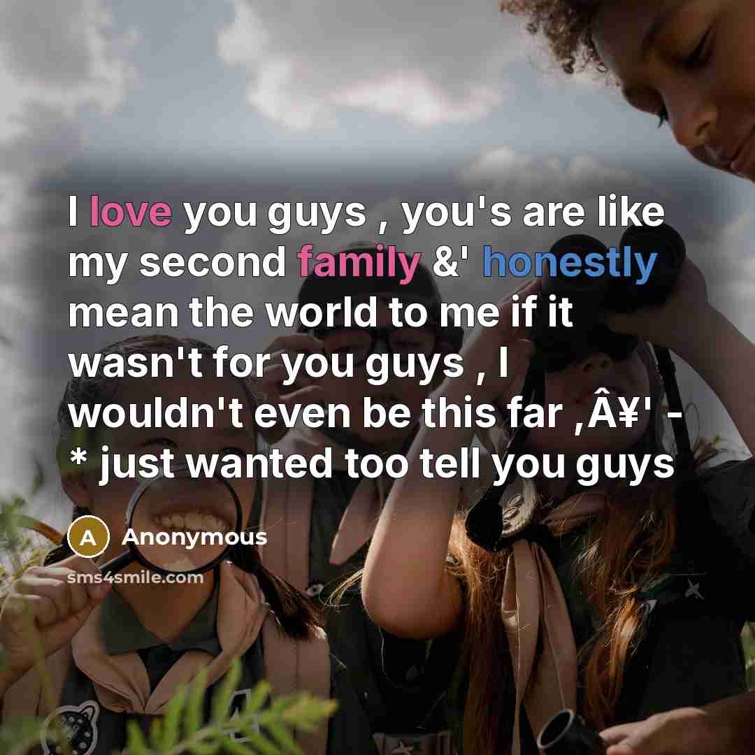 “I love you guys , you's are like my second family &' honestly mean the world to me if it wasn't for you guys , I wouldn't even be this far ,Â¥' - * just wanted too tell you guys” quote by Anonymous