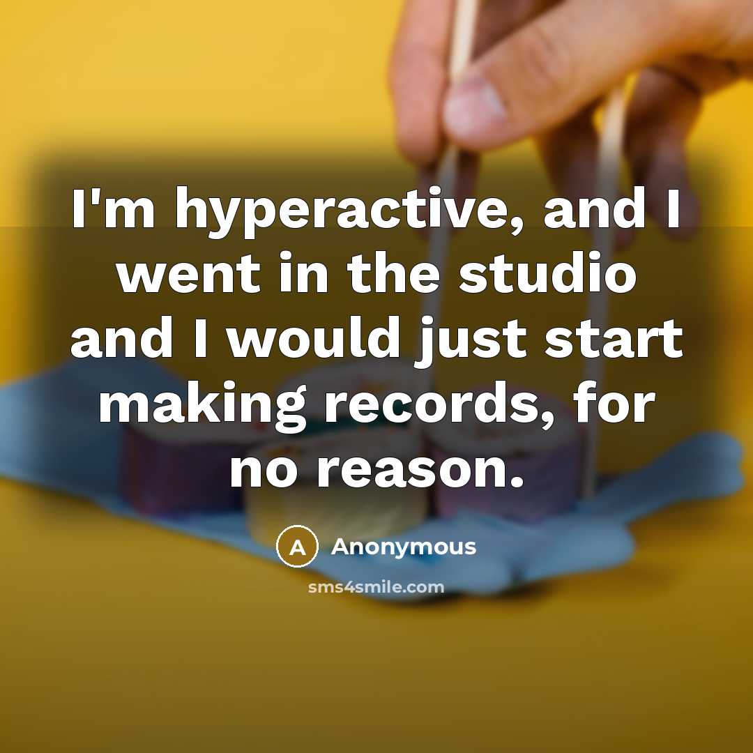 “I'm hyperactive, and I went in the studio and I would just start making records, for no reason.” quote by Anonymous