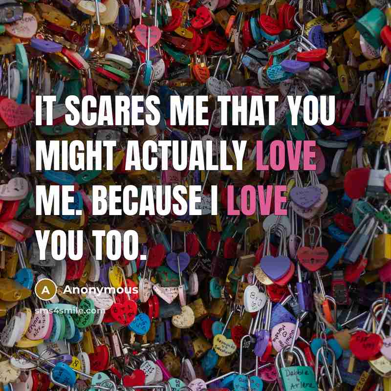 “It scares me that you might actually love me. Because I love you too.” quote by Anonymous