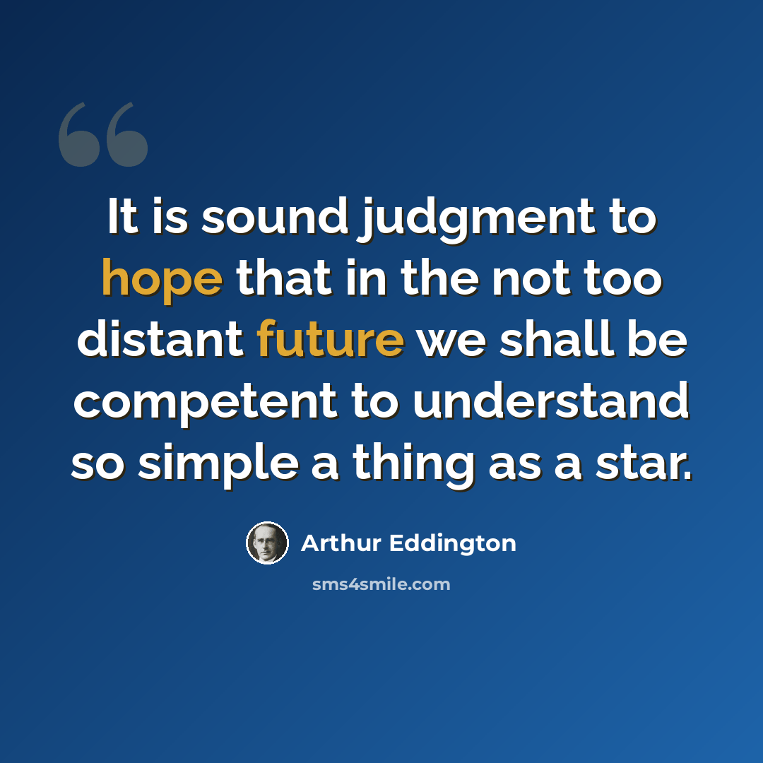 “It is sound judgment to hope that in the not too distant future we shall be competent to understand so simple a thing as a star.” quote by Arthur Eddington