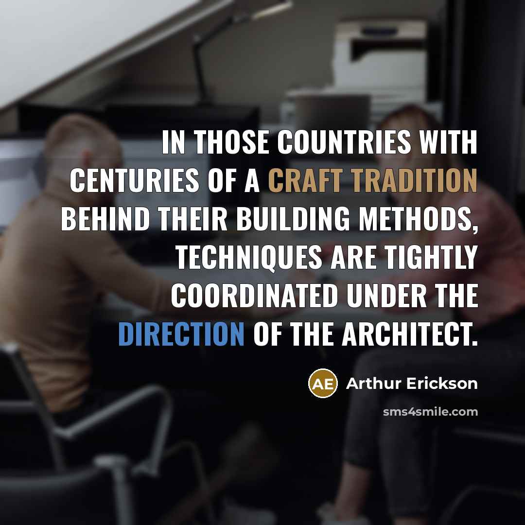 “In those countries with centuries of a craft tradition behind their building methods, techniques are tightly coordinated under the direction of the architect.” quote by Arthur Erickson