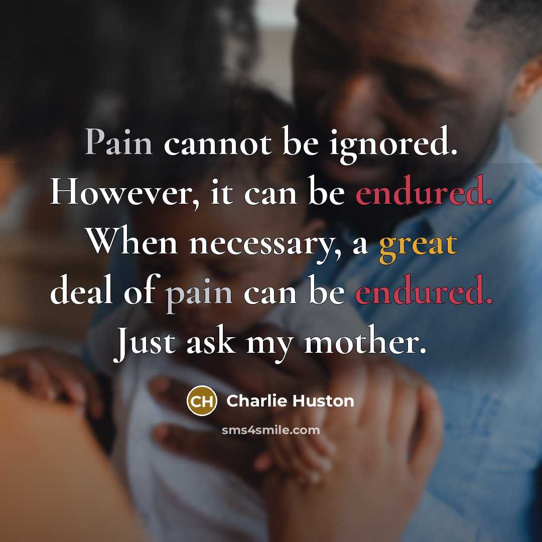 “Pain cannot be ignored. However, it can be endured. When necessary, a great deal of pain can be endured. Just ask my mother.” quote by Charlie Huston