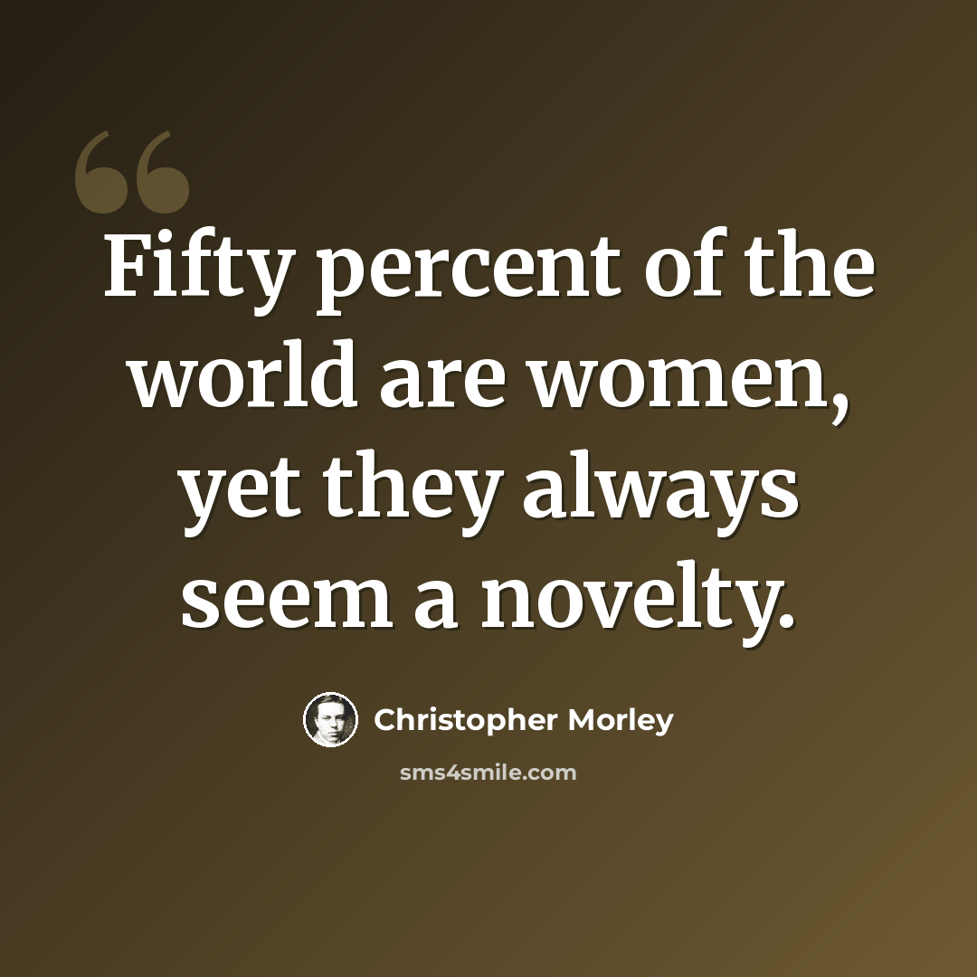 “Fifty percent of the world are women, yet they always seem a novelty.” quote by Christopher Morley