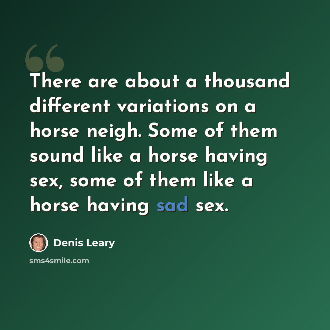 “There are about a thousand different variations on a horse neigh. Some of them sound like a horse having sex, some of them like a horse having sad sex.” quote by Denis Leary