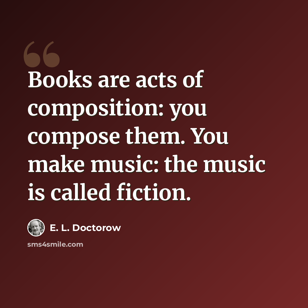 “Books are acts of composition: you compose them. You make music: the music is called fiction.” quote by E. L. Doctorow