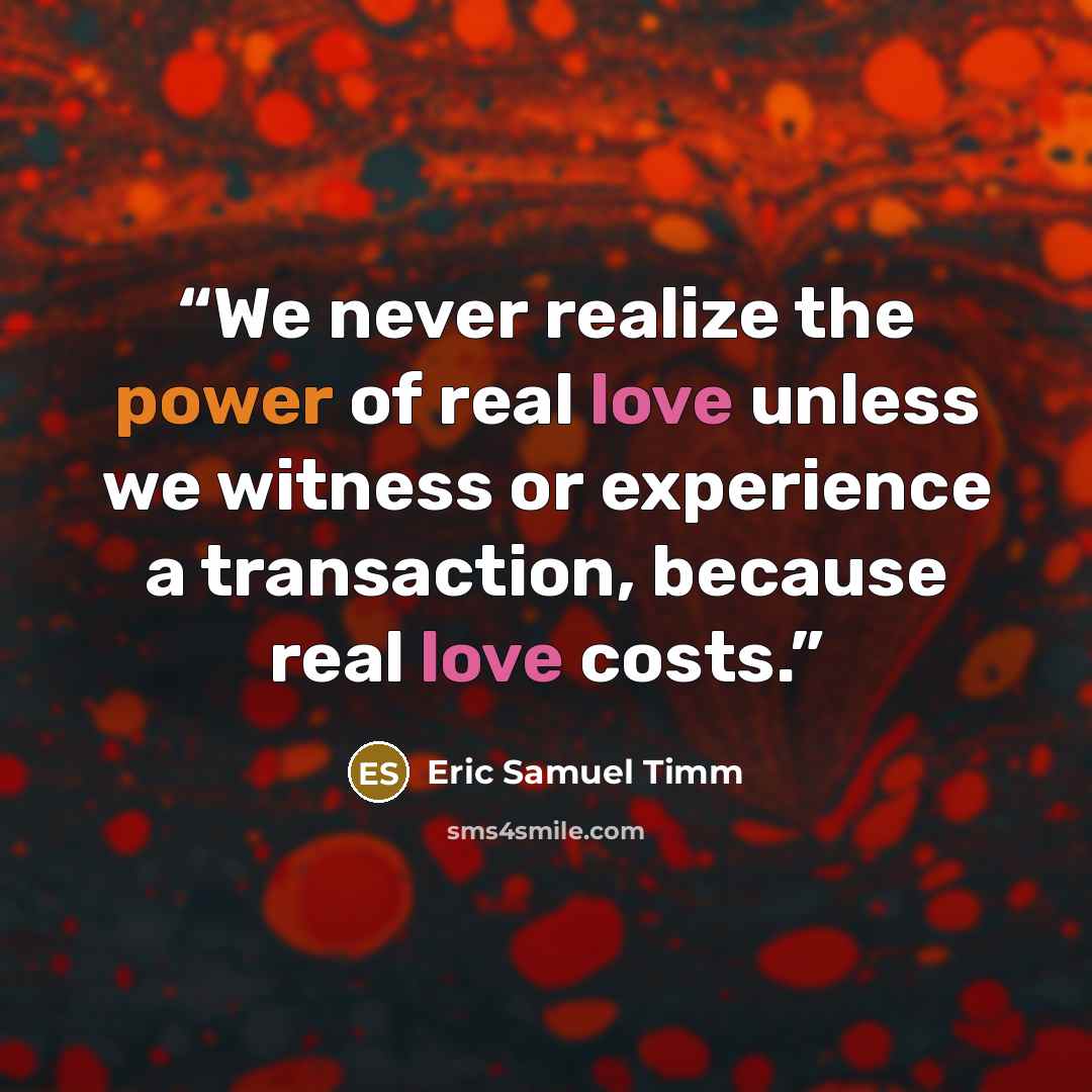 “We never realize the power of real love unless we witness or experience a transaction, because real love costs.” quote by Eric Samuel Timm