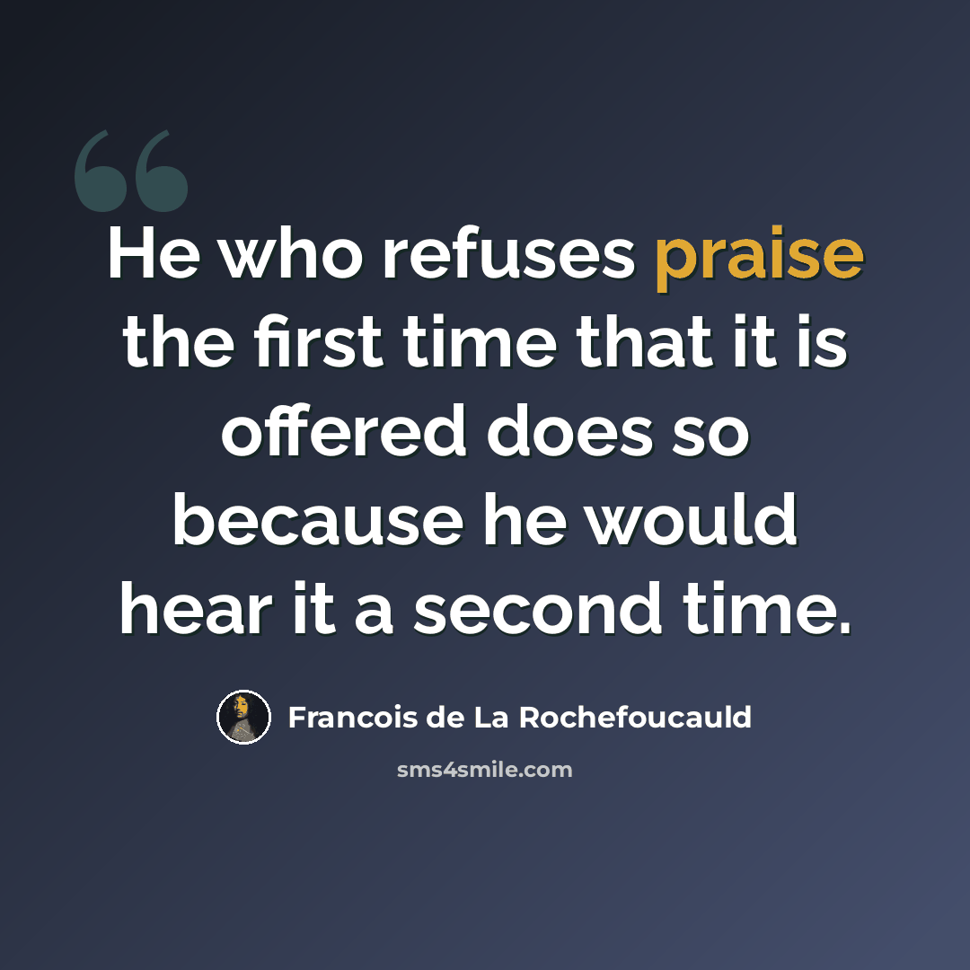 “He who refuses praise the first time that it is offered does so because he would hear it a second time.” quote by Francois de La Rochefoucauld