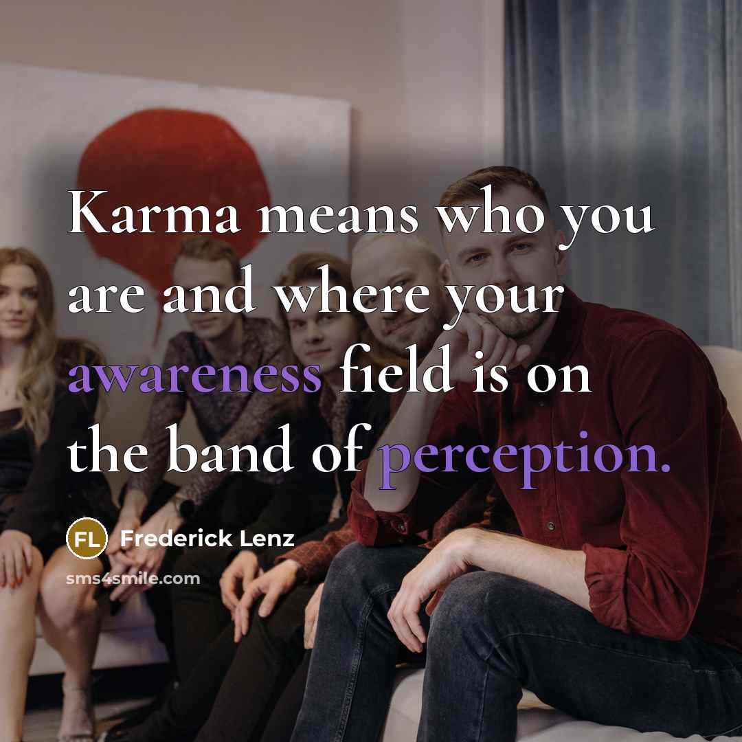 “Karma means who you are and where your awareness field is on the band of perception.” quote by Frederick Lenz