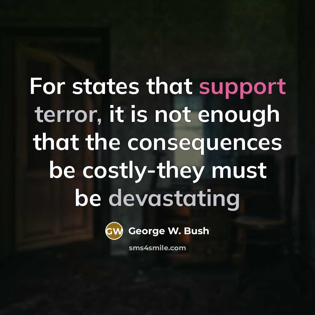 “For states that support terror, it is not enough that the consequences be costly-they must be devastating” quote by George W. Bush